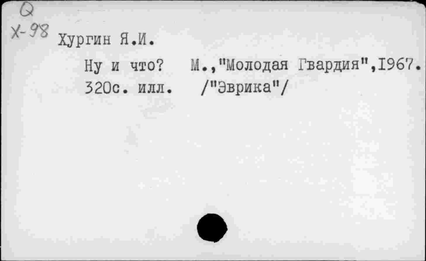 ﻿Хургин Я.И.
Ну и что? М.,"Молодая Гвардия",196?.
320с. илл. /“Эврика“/